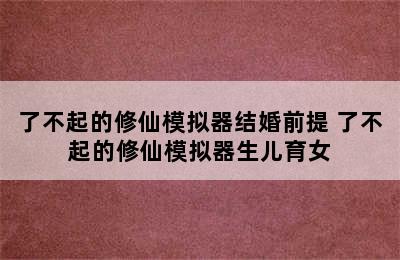 了不起的修仙模拟器结婚前提 了不起的修仙模拟器生儿育女